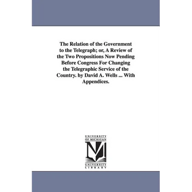 The Relation of the Government to the Telegraph; or, A Review of the Two Propositions Now Pending Before Congress For Changing the Telegraphic Service