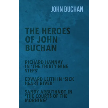The Heroes of John Buchan - Richard Hannay in 'The Thirty-Nine Steps' - Edward Leith in 'Sick Heart River' - Sandy Arbuthnot in 'The Courts of the Mor