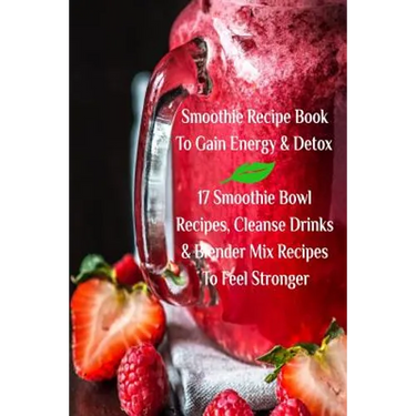 Smoothie Recipe Book To Gain Energy & Detox 17 Smoothie Bowl Recipes, Cleanse Drinks & Blender Mix Recipes To Feel Stronger