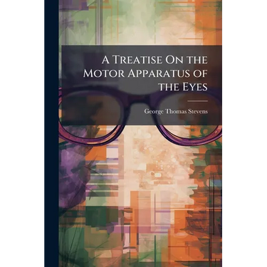 A Treatise On the Motor Apparatus of the Eyes: Embracing an Exposition of the Anomalies of the Ocular Adjustments and Their Treatment, With the Anatom