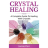 Crystal Healing: A Complete Guide to Healing with Crystals