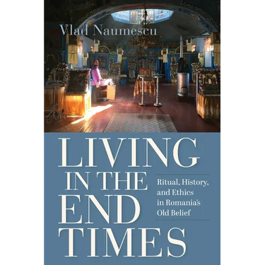 Living in the End Times: Ritual, History, and Ethics in Romania's Old Belief