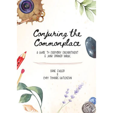 Conjuring the Commonplace: A Guide to Everyday Enchantment & Junk Drawer Magic