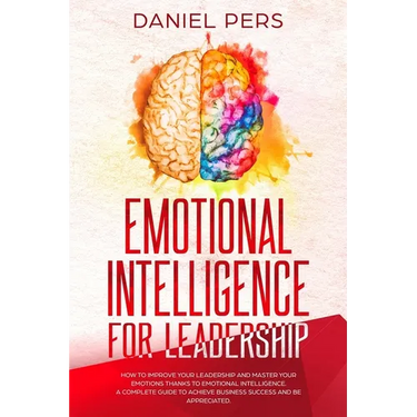 Emotional Intelligence For Leadership: How to Improve Your Leadership and Master Your Emotions Thanks to Emotional Intelligence. A Complete Guide to A
