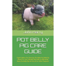 Pot Belly Pig Care Guide: Expert Advice On Choosing The Right Pot Belly Pig Breed For Your Lifestyle And How To Effectively Raise Pot Belly Pigs
