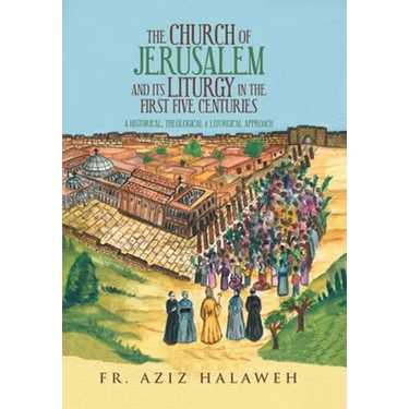 The Church of Jerusalem and Its Liturgy in the First Five Centuries: A Historical, Theological & Liturgical Approach