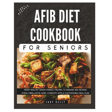 The Complete AFib Diet Cookbook for Seniors: Heart Healthy Senior-Friendly Recipes to Manage and Reverse Atrial Fibrillation (AFib), Complete with a C