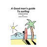 A Good Man's Guide To Surfing: A beginners introduction to surfing and the ocean.