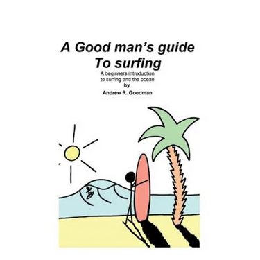 A Good Man's Guide To Surfing: A beginners introduction to surfing and the ocean.