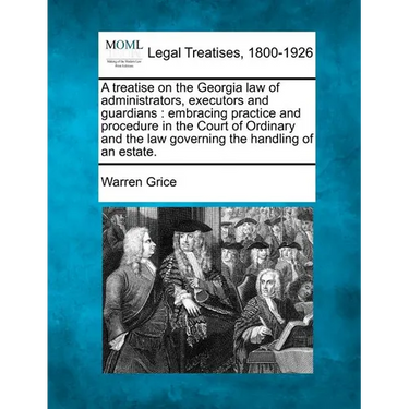 A Treatise on the Georgia Law of Administrators, Executors and Guardians: Embracing Practice and Procedure in the Court of Ordinary and the Law Govern