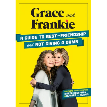 Grace and Frankie: A Guide to Best-Friendship and Not Giving a Damn