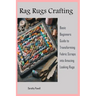 Rag Rugs Crafting: Basic Beginners Guide to Transforming Fabric Scraps into Amazing Looking Rugs