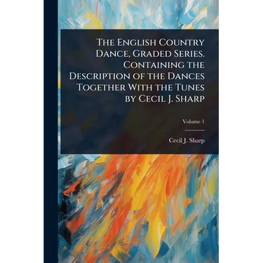 The English Country Dance, Graded Series. Containing the Description of the Dances Together With the Tunes by Cecil J. Sharp