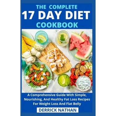 The Complete 17 Day Diet Cookbook: A Comprehensive Guide With Simple, Nourishing, And Healthy Fat Loss Recipes For Weight Loss And Flat Belly