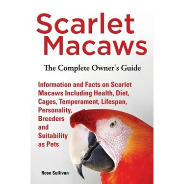 Scarlet Macaws, Information and Facts on Scarlet Macaws, The Complete Owner's Guide including Breeding, Lifespan, Personality, Cages, Temperament, Die