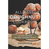 All Ages Doughnut Cookbook: The Most Delicious and Sweet Doughnut Recipes