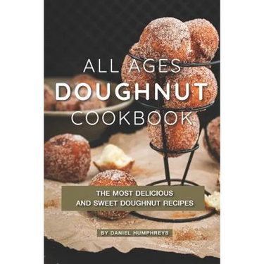 All Ages Doughnut Cookbook: The Most Delicious and Sweet Doughnut Recipes