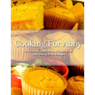 Cooking For Abby: Corn-free and GMO-free Recipes: Also Contains Gluten-Free, Dairy-Free, Beef-free, Pork-free, and Lower Histamine Recip