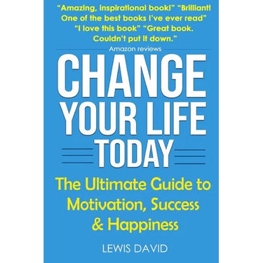 Change Your Life Today: The Ultimate Guide to Motivation, Success and Happiness