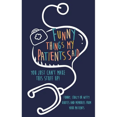 Funny Things my Patients Said: You just can't make this stuff up: Funny, Crazy or Witty Quotes and memories from your patients