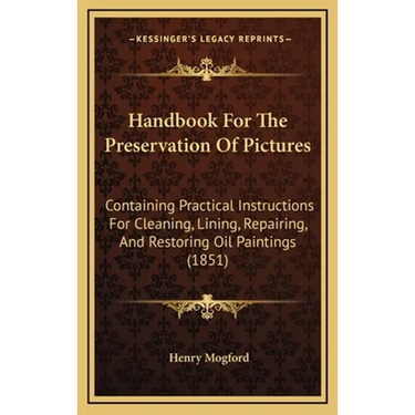 Handbook For The Preservation Of Pictures: Containing Practical Instructions For Cleaning, Lining, Repairing, And Restoring Oil Paintings (1851)