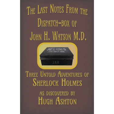 The Last Notes From the Dispatch-box of John H. Watson M.D.: Three Untold Adventures of Sherlock Holmes