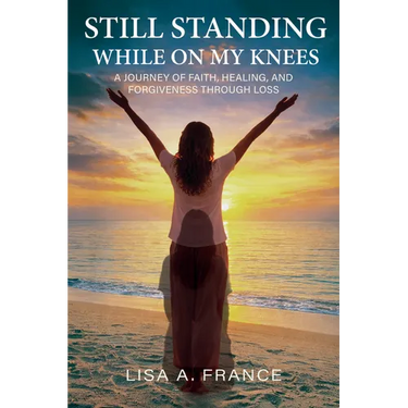 Still Standing While On My Knees: A Journey of Faith, Healing, and Forgiveness Through Loss