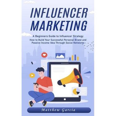 Influencer Marketing: A Beginners Guide to Influencer Strategy (How to Build Your Successful Personal Brand and Passive Income Idea Through Social Net
