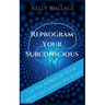 Reprogram Your Subconscious - Use The Power Of Your Mind To Change Your Life