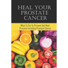 Heal Your Prostate Cancer: What To Eat To Prevent And Heal Prostate Including Prostate Cancer
