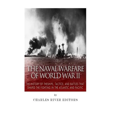 The Naval Warfare of World War II: The History of the Ships, Tactics, and Battles that Shaped the Fighting in the Atlantic and Pacific