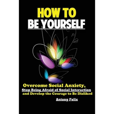 How To Be Yourself: Overcome Social Anxiety, Stop Being Afraid of Social Interaction and Develop the Courage to Be Disliked