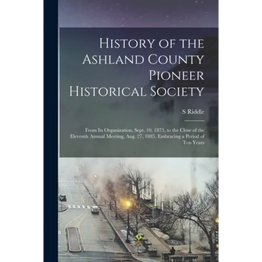 History of the Ashland County Pioneer Historical Society: From Its Organization, Sept. 10, 1875, to the Close of the Eleventh Annual Meeting, Aug. 27,
