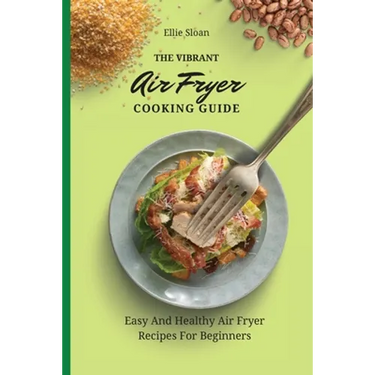 The Vibrant Air Fryer Cooking Guide: Easy And Healthy Air Fryer Recipes For Beginners