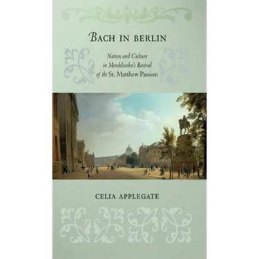 Bach in Berlin: Nation and Culture in Mendelssohn's Revival of the St. Matthew Passion
