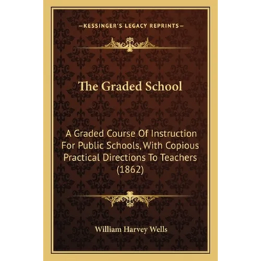 The Graded School: A Graded Course Of Instruction For Public Schools, With Copious Practical Directions To Teachers (1862)