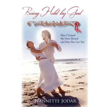 Being Held by God: How I Caused My Own Miracle and How You Can Too!