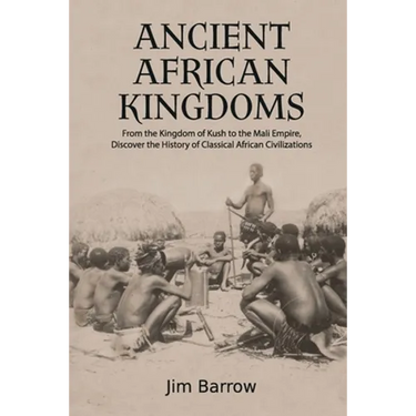 Ancient African Kingdoms: From the Kingdom of Kush to the Mali Empire, Discover the History of Classical African Civilization