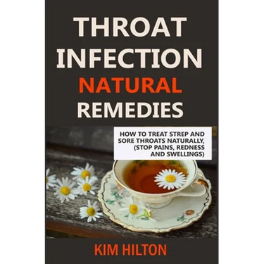Throat Infection Natural Remedies: How to Treat Strep and Sore Throats Naturally (Stop Pains, Redness and Swellings)