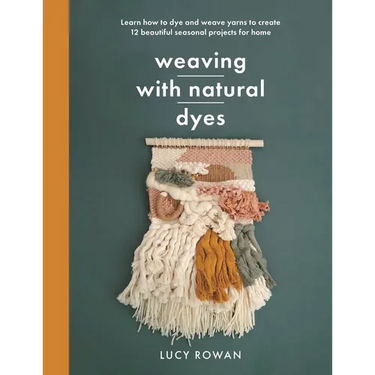 Weaving with Natural Dyes: Learn How to Dye and Weave Yarns to Create 12 Beautiful Seasonal Projects for Home