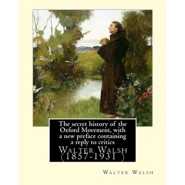The secret history of the Oxford Movement, with a new preface containing a reply to critics.By: Walter Walsh, (Original Version): Walter Walsh (1857-1