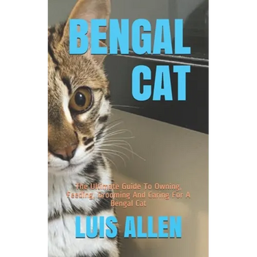 Bengal Cat: The Ultimate Guide To Owning, Feeding, Grooming And Caring For A Bengal Cat