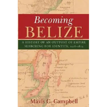 Becoming Belize: A History of an Outpost of Empire Searching for Identity, 1528-1823