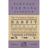The Complete Guide to Rabbit Farming - A Collection of Articles on Breeds, Breeding, Feeding, Housing and Many Other Aspects of Rabbit Farming