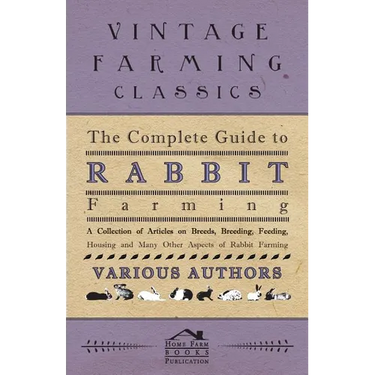 The Complete Guide to Rabbit Farming - A Collection of Articles on Breeds, Breeding, Feeding, Housing and Many Other Aspects of Rabbit Farming