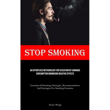 Stop Smoking: An Effortless Methodology For Cessation Of Cannabis Consumption Minimising Negative Effects (Cessation Of Smoking: Strategies, Recommend