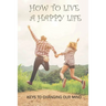 How To Live A Happy Life: Keys To Changing Our Mind: Changing Negative Thoughts To Positive