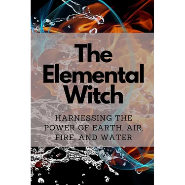 The Elemental Witch: Harnessing the Power of Earth, Air, Fire, and Water