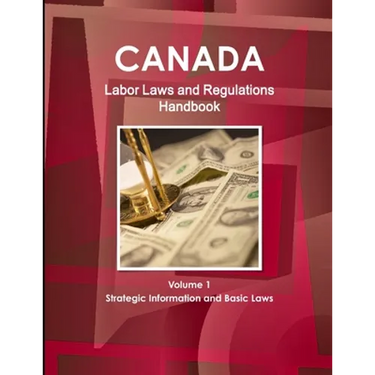 Canada Labor Laws and Regulations Handbook Volume 1 Strategic Information and Basic Laws