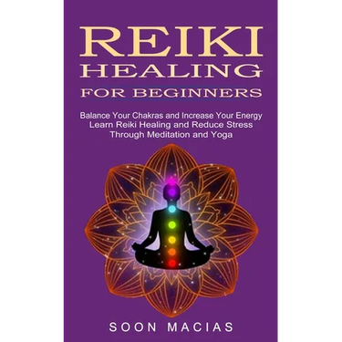 Reiki Healing for Beginners: Balance Your Chakras and Increase Your Energy (Learn Reiki Healing and Reduce Stress Through Meditation and Yoga)